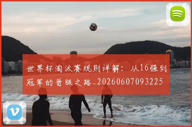 世界杯淘汰赛规则详解:从16强到冠军的晋级之路_20260607093225