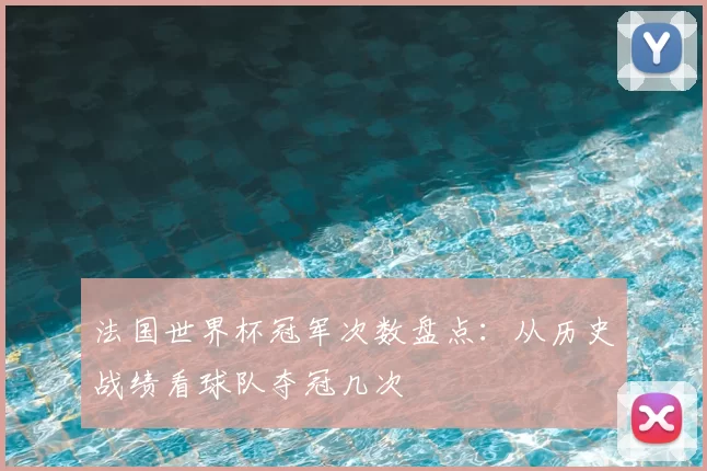 法国世界杯冠军次数盘点:从历史战绩看球队夺冠几次