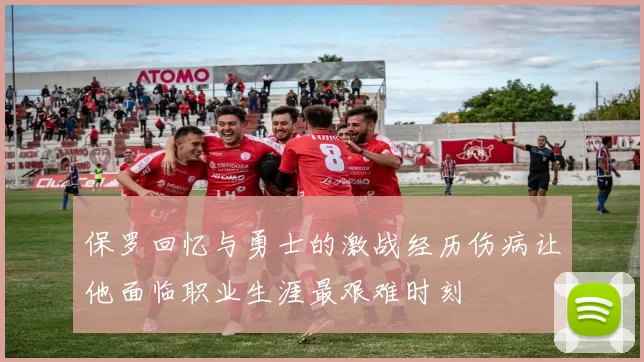 保罗回忆与勇士的激战经历伤病让他面临职业生涯最艰难时刻