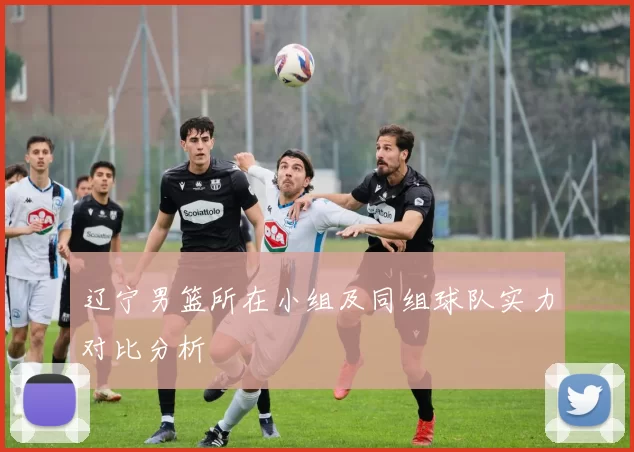 辽宁男篮所在小组及同组球队实力对比分析