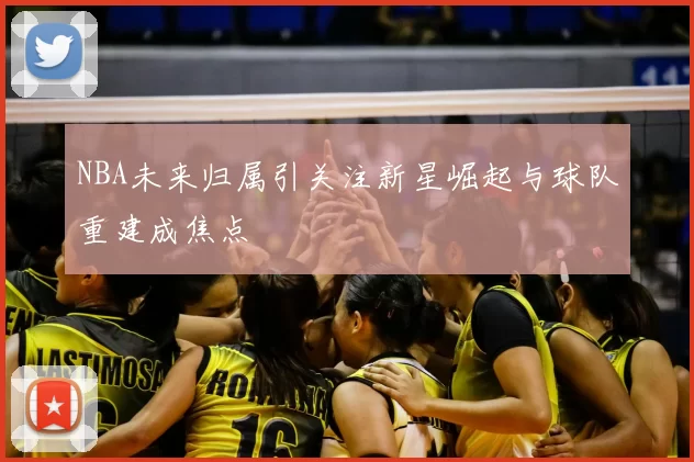 NBA未来归属引关注新星崛起与球队重建成焦点