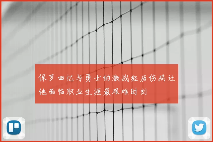 保罗回忆与勇士的激战经历伤病让他面临职业生涯最艰难时刻