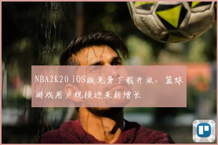 NBA2K20 iOS版免费下载开放,篮球游戏用户规模迎来新增长