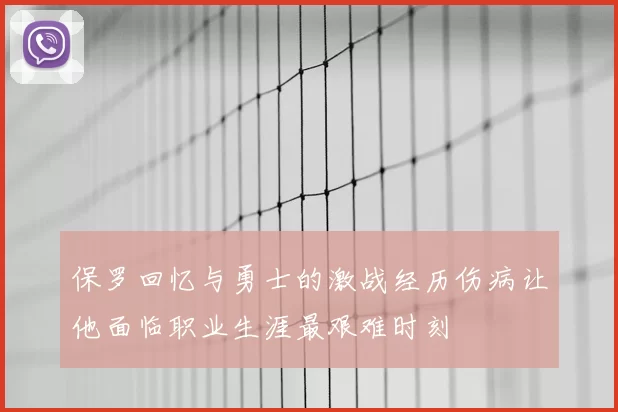 保罗回忆与勇士的激战经历伤病让他面临职业生涯最艰难时刻