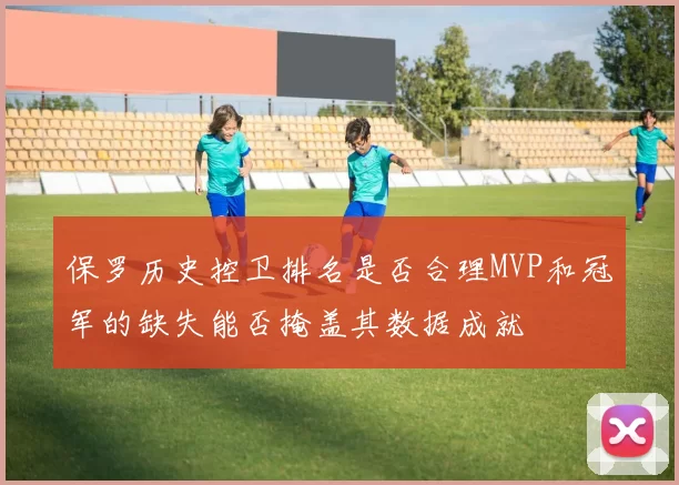 保罗历史控卫排名是否合理MVP和冠军的缺失能否掩盖其数据成就