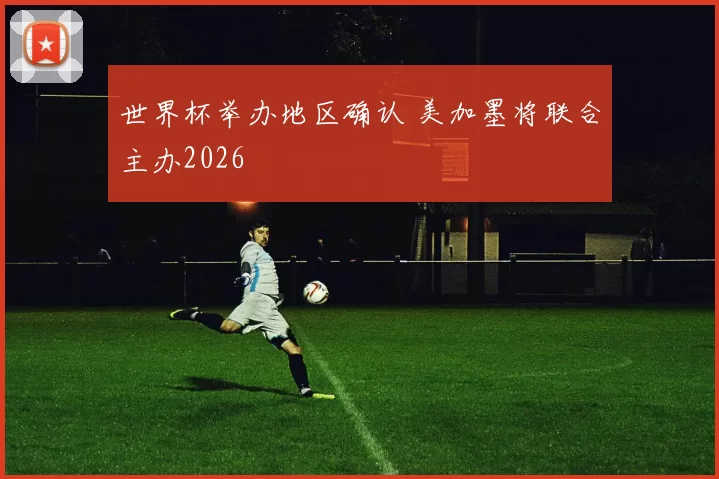 世界杯举办地区确认 美加墨将联合主办2026