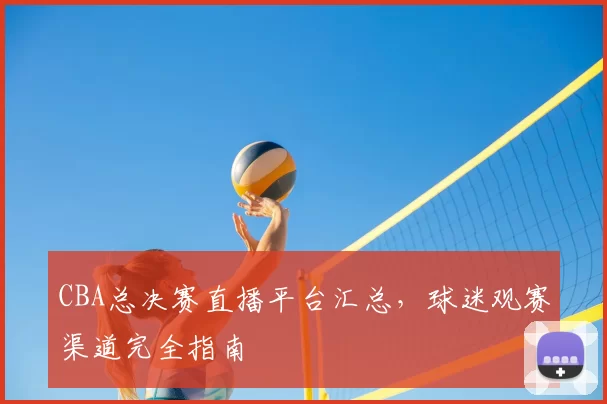 CBA总决赛直播平台汇总,球迷观赛渠道完全指南