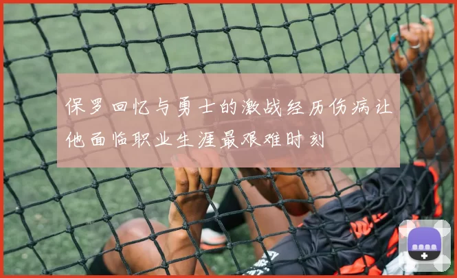 保罗回忆与勇士的激战经历伤病让他面临职业生涯最艰难时刻