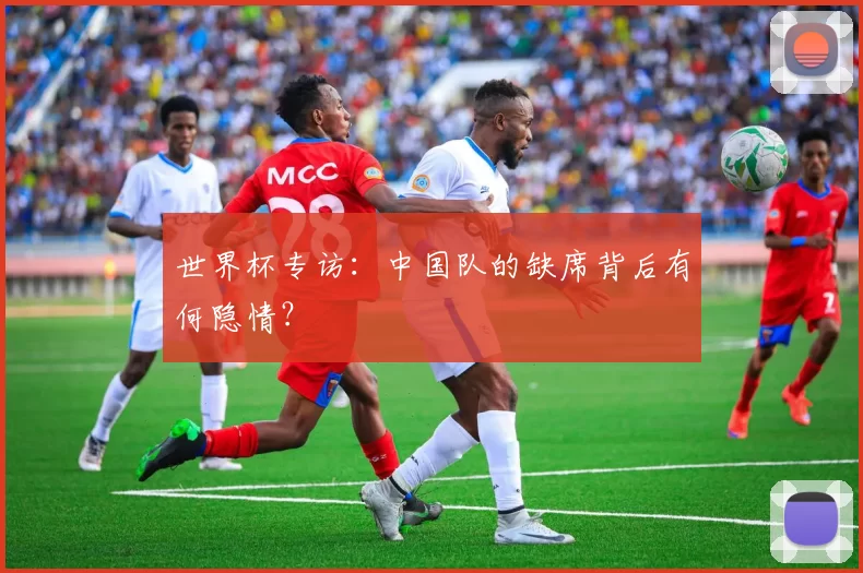 世界杯专访：中国队的缺席背后有何隐情？