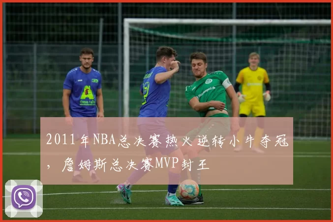 2011年NBA总决赛热火逆转小牛夺冠，詹姆斯总决赛MVP封王
