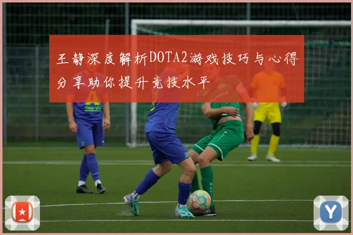 王静深度解析DOTA2游戏技巧与心得分享助你提升竞技水平