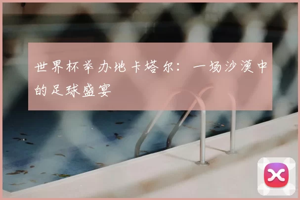 世界杯举办地卡塔尔:一场沙漠中的足球盛宴