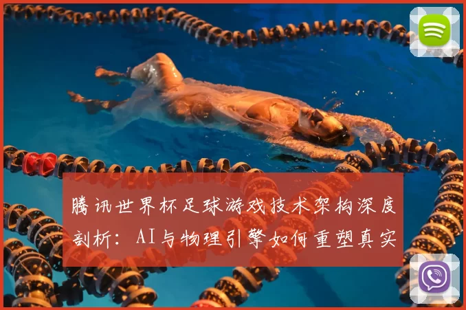 腾讯世界杯足球游戏技术架构深度剖析:AI与物理引擎如何重塑真实赛场