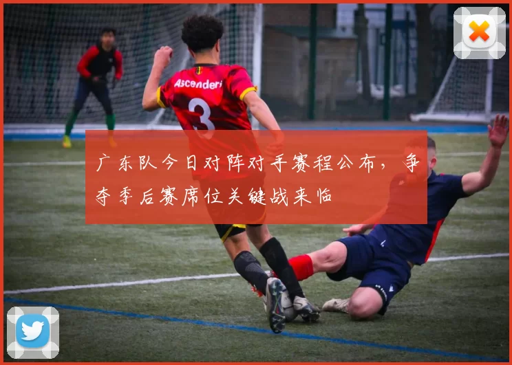 广东队今日对阵对手赛程公布,争夺季后赛席位关键战来临