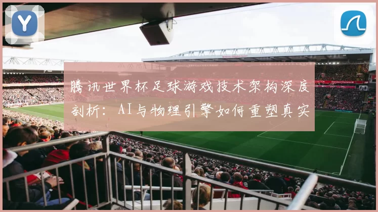 腾讯世界杯足球游戏技术架构深度剖析:AI与物理引擎如何重塑真实赛场