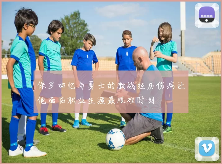 保罗回忆与勇士的激战经历伤病让他面临职业生涯最艰难时刻