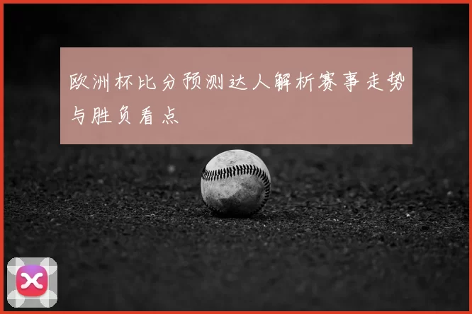 欧洲杯比分预测达人解析赛事走势与胜负看点