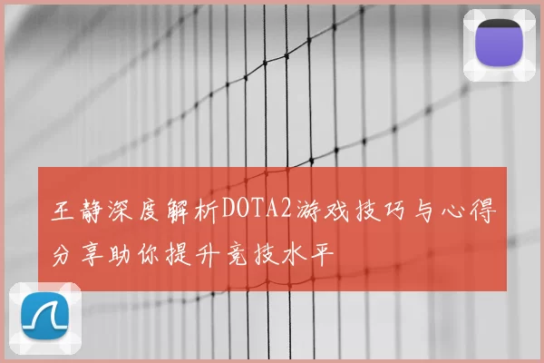 王静深度解析DOTA2游戏技巧与心得分享助你提升竞技水平