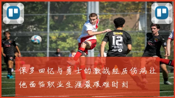 保罗回忆与勇士的激战经历伤病让他面临职业生涯最艰难时刻