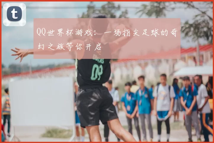 QQ世界杯游戏:一场指尖足球的奇幻之旅等你开启