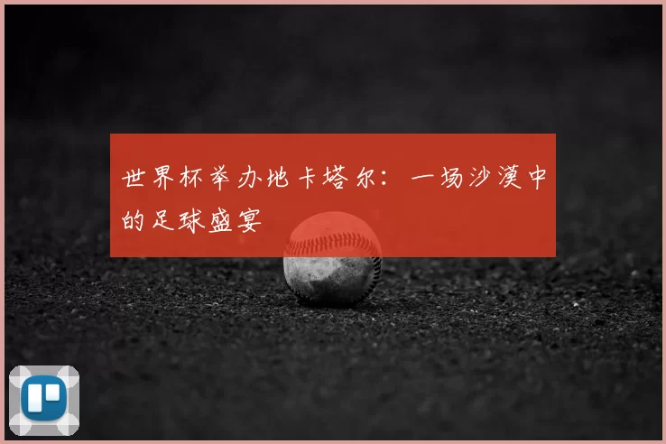 世界杯举办地卡塔尔：一场沙漠中的足球盛宴