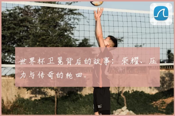 世界杯卫冕背后的故事：荣耀、压力与传奇的轮回。