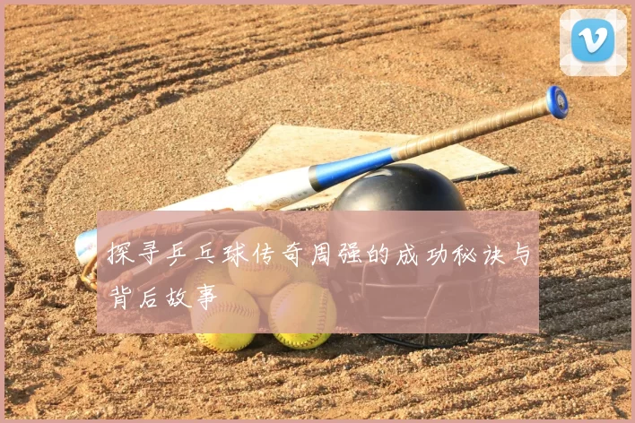 探寻乒乓球传奇周强的成功秘诀与背后故事