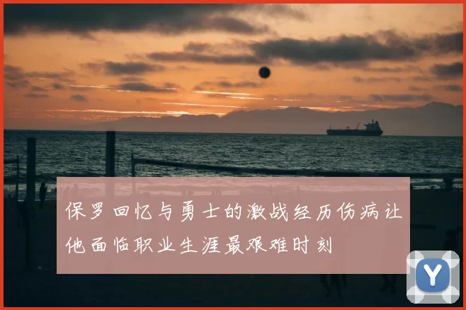 保罗回忆与勇士的激战经历伤病让他面临职业生涯最艰难时刻