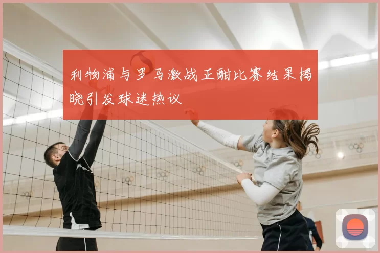 利物浦与罗马激战正酣比赛结果揭晓引发球迷热议