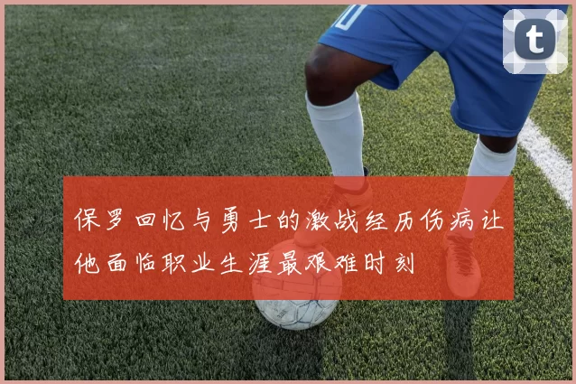 保罗回忆与勇士的激战经历伤病让他面临职业生涯最艰难时刻