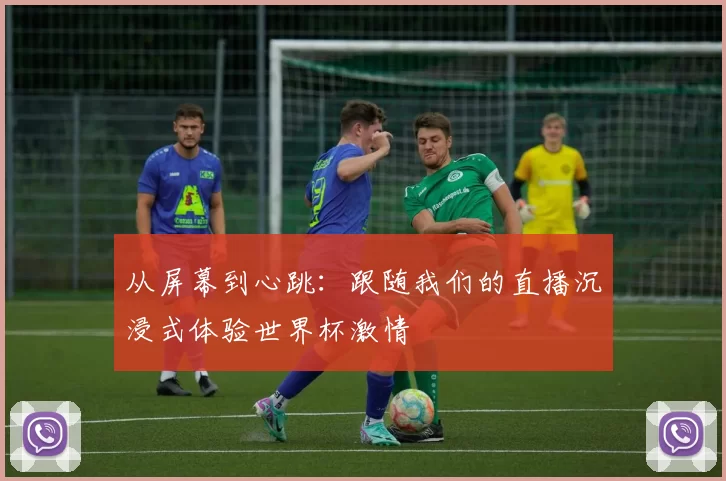 从屏幕到心跳：跟随我们的直播沉浸式体验世界杯激情