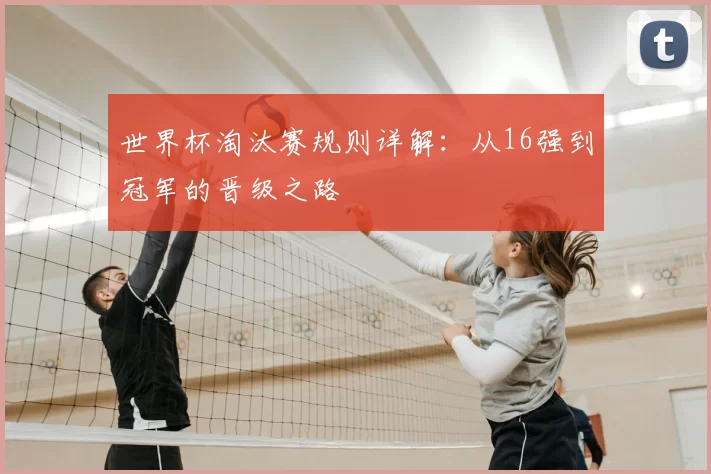 世界杯淘汰赛规则详解：从16强到冠军的晋级之路