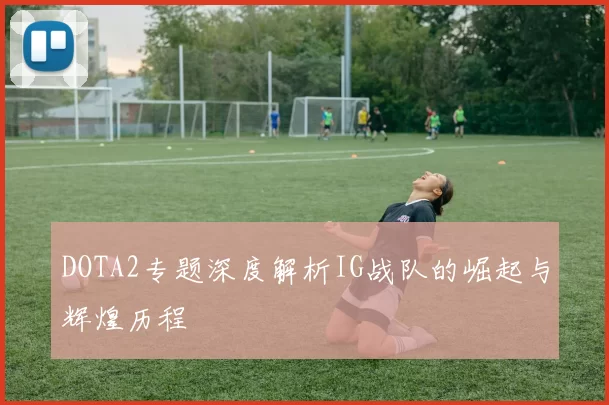 DOTA2专题深度解析IG战队的崛起与辉煌历程