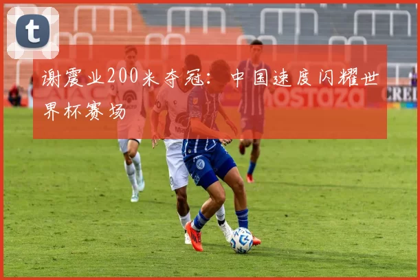 谢震业200米夺冠：中国速度闪耀世界杯赛场