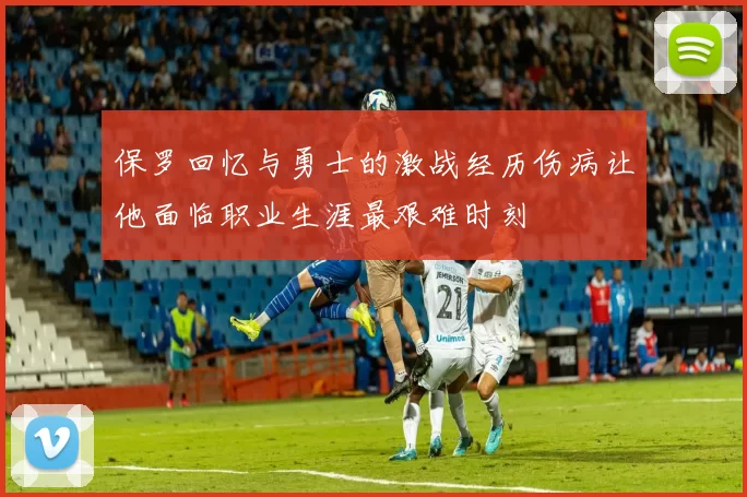 保罗回忆与勇士的激战经历伤病让他面临职业生涯最艰难时刻
