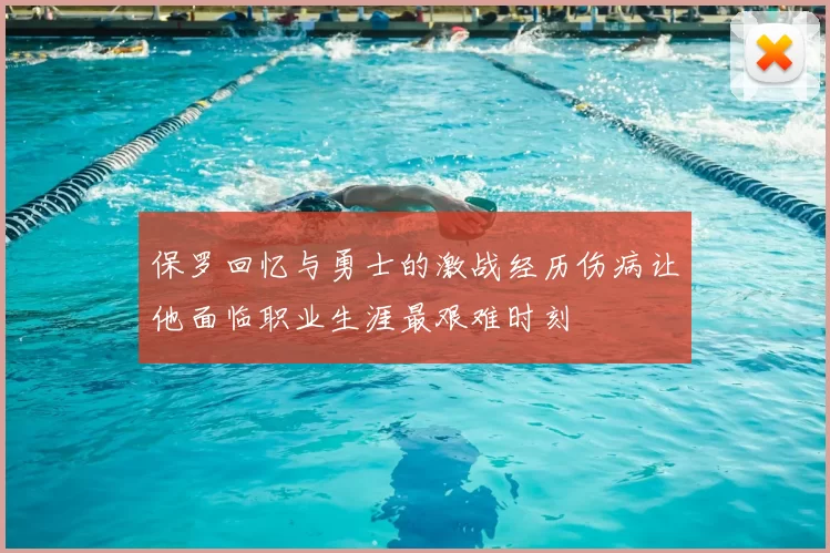 保罗回忆与勇士的激战经历伤病让他面临职业生涯最艰难时刻