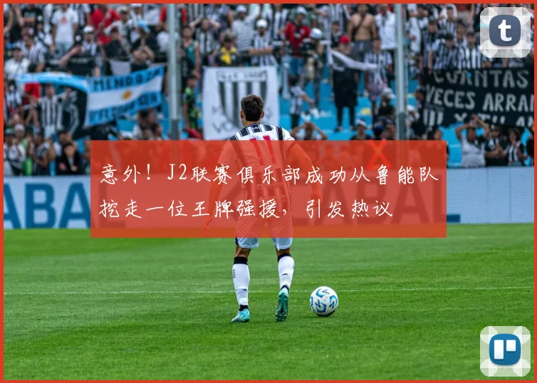 意外！J2联赛俱乐部成功从鲁能队挖走一位王牌强援，引发热议