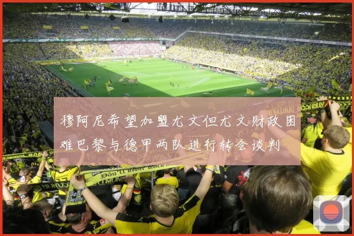 穆阿尼希望加盟尤文但尤文财政困难巴黎与德甲两队进行转会谈判
