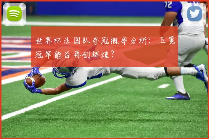世界杯法国队夺冠概率分析：卫冕冠军能否再创辉煌？
