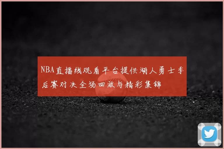 NBA直播线观看平台提供湖人勇士季后赛对决全场回放与精彩集锦
