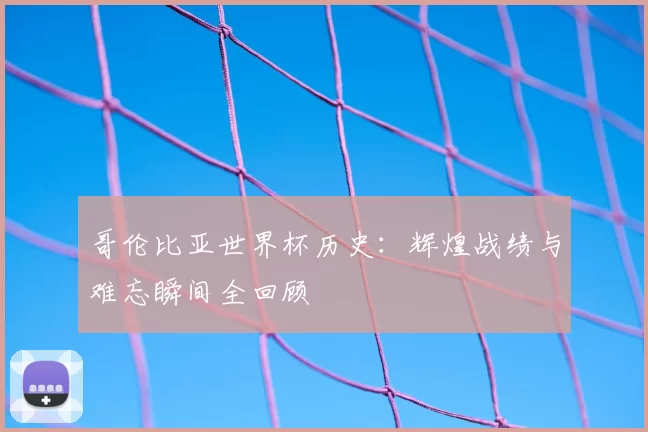 哥伦比亚世界杯历史:辉煌战绩与难忘瞬间全回顾