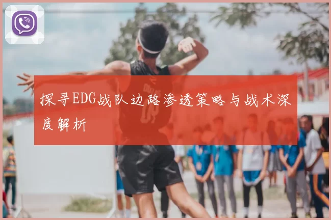 探寻EDG战队边路渗透策略与战术深度解析