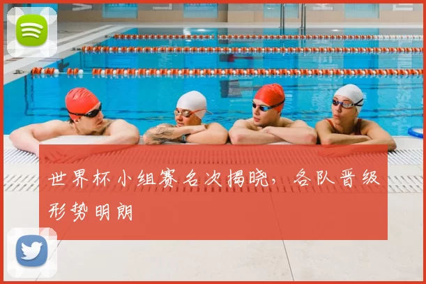 世界杯小组赛名次揭晓,各队晋级形势明朗