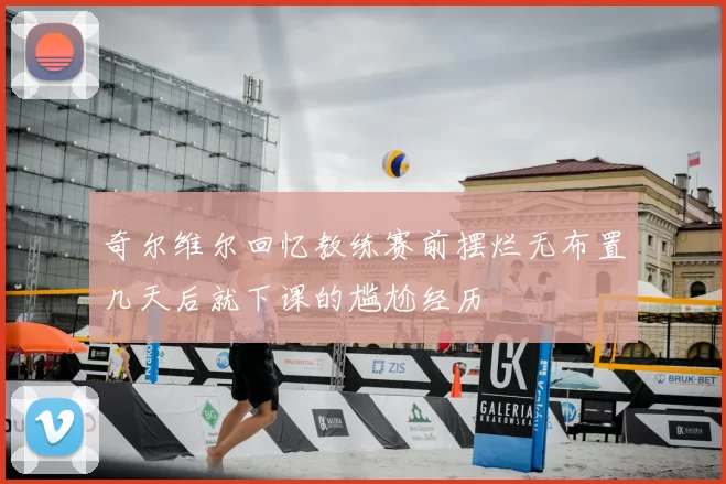 奇尔维尔回忆教练赛前摆烂无布置几天后就下课的尴尬经历