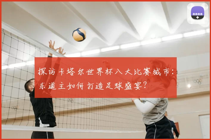 探访卡塔尔世界杯八大比赛城市:东道主如何打造足球盛宴?