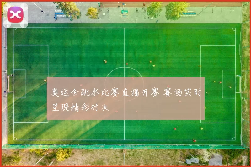 奥运会跳水比赛直播开赛 赛场实时呈现精彩对决