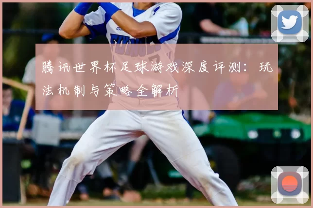 腾讯世界杯足球游戏深度评测:玩法机制与策略全解析