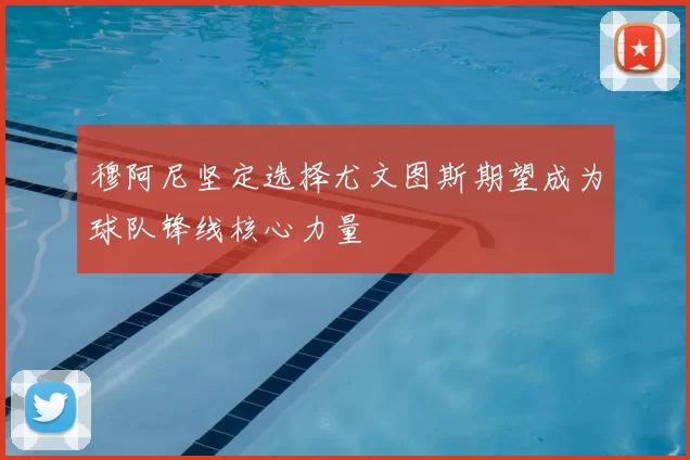 穆阿尼坚定选择尤文图斯期望成为球队锋线核心力量