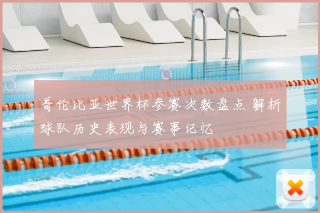 哥伦比亚世界杯参赛次数盘点 解析球队历史表现与赛事记忆