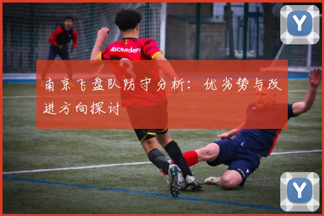 南京飞盘队防守分析:优劣势与改进方向探讨